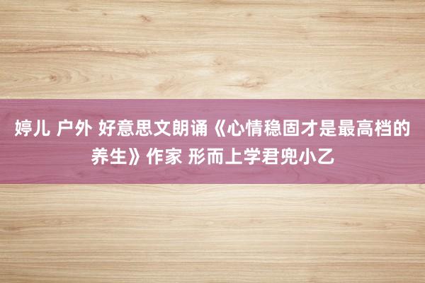 婷儿 户外 好意思文朗诵《心情稳固才是最高档的养生》作家 形而上学君兜小乙