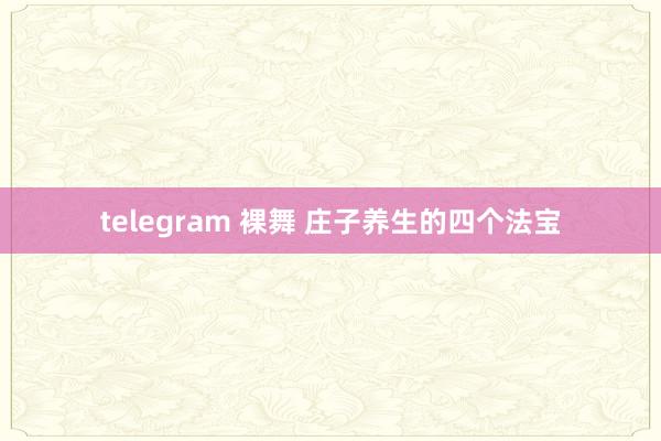 telegram 裸舞 庄子养生的四个法宝