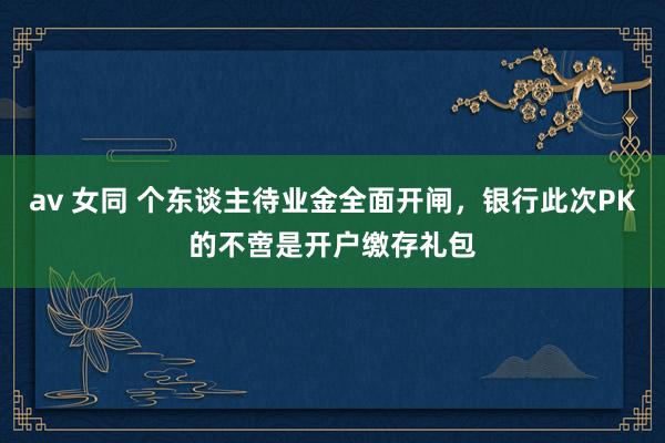 av 女同 个东谈主待业金全面开闸，银行此次PK的不啻是开户缴存礼包