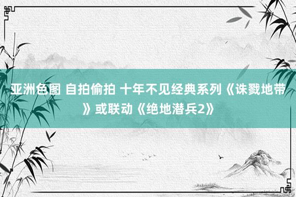 亚洲色图 自拍偷拍 十年不见经典系列《诛戮地带》或联动《绝地潜兵2》