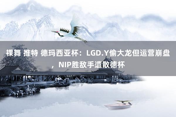 裸舞 推特 德玛西亚杯：LGD.Y偷大龙但运营崩盘，NIP胜敌手遣散德杯