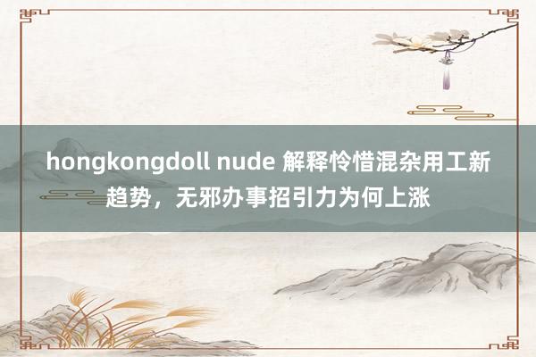 hongkongdoll nude 解释怜惜混杂用工新趋势，无邪办事招引力为何上涨