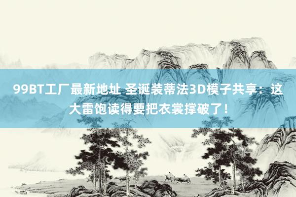 99BT工厂最新地址 圣诞装蒂法3D模子共享：这大雷饱读得要把衣裳撑破了！