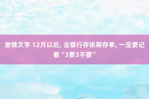 激情文学 12月以后， 去银行存依期存单， 一定要记着“3要3不要”