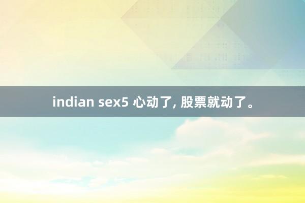 indian sex5 心动了， 股票就动了。