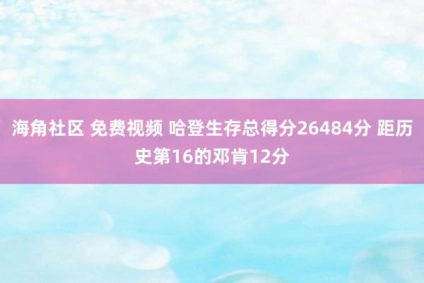 海角社区 免费视频 哈登生存总得分26484分 距历史第16的邓肯12分