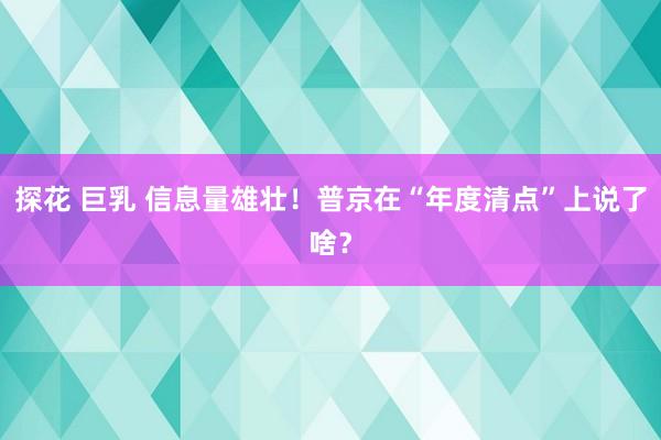 探花 巨乳 信息量雄壮！普京在“年度清点”上说了啥？