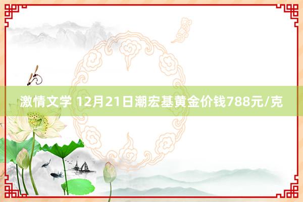 激情文学 12月21日潮宏基黄金价钱788元/克