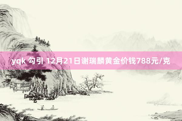 yqk 勾引 12月21日谢瑞麟黄金价钱788元/克