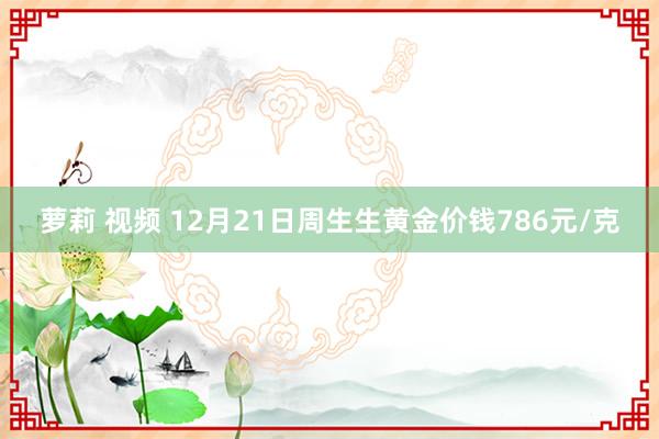 萝莉 视频 12月21日周生生黄金价钱786元/克