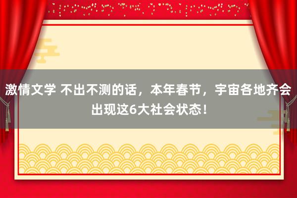 激情文学 不出不测的话，本年春节，宇宙各地齐会出现这6大社会状态！