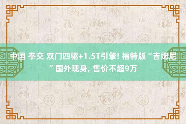 中国 拳交 双门四驱+1.5T引擎! 福特版“吉姆尼”国外现身， 售价不超9万