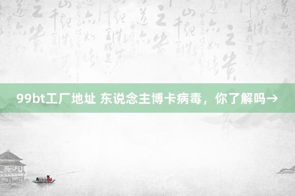 99bt工厂地址 东说念主博卡病毒，你了解吗→