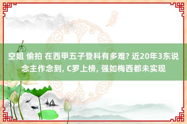 空姐 偷拍 在西甲五子登科有多难? 近20年3东说念主作念到， C罗上榜， 强如梅西都未实现