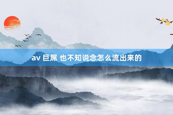 av 巨屌 也不知说念怎么流出来的