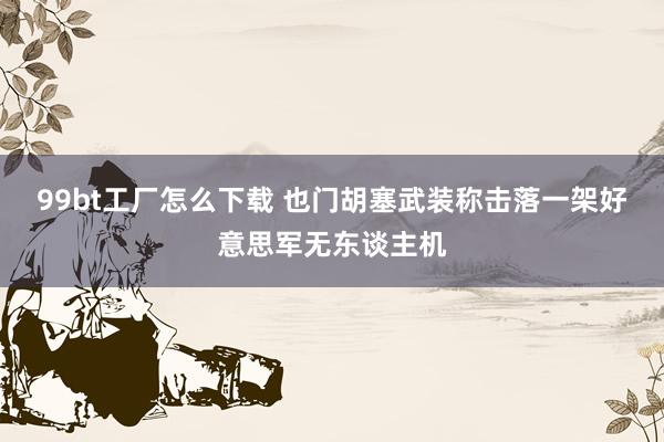 99bt工厂怎么下载 也门胡塞武装称击落一架好意思军无东谈主机