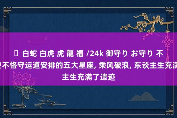 ✨白蛇 白虎 虎 龍 福 /24k 御守り お守り 不信命， 更不恪守运道安排的五大星座， 乘风破浪， 东谈主生充满了遗迹