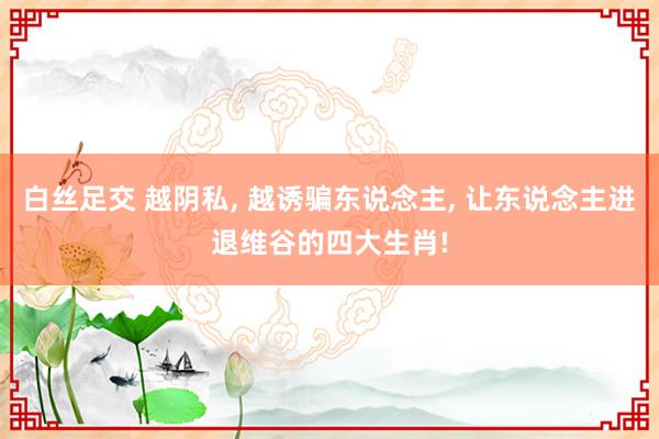 白丝足交 越阴私， 越诱骗东说念主， 让东说念主进退维谷的四大生肖!