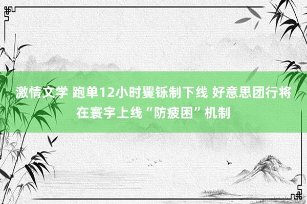 激情文学 跑单12小时矍铄制下线 好意思团行将在寰宇上线“防疲困”机制