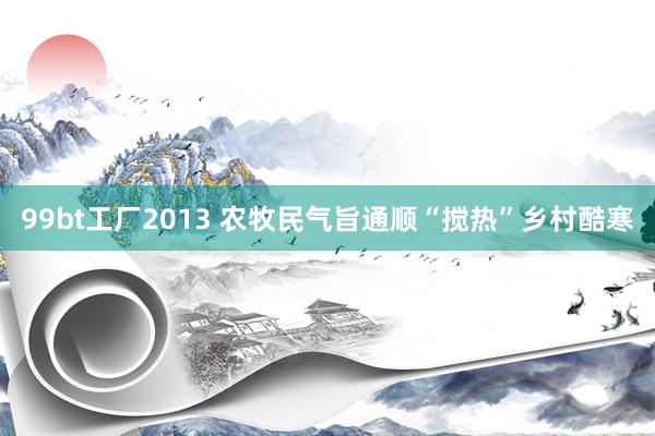 99bt工厂2013 农牧民气旨通顺“搅热”乡村酷寒