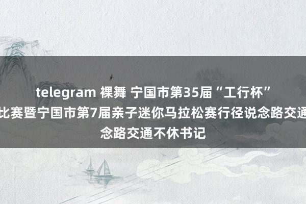 telegram 裸舞 宁国市第35届“工行杯”迎新长跑比赛暨宁国市第7届亲子迷你马拉松赛行径说念路交通不休书记