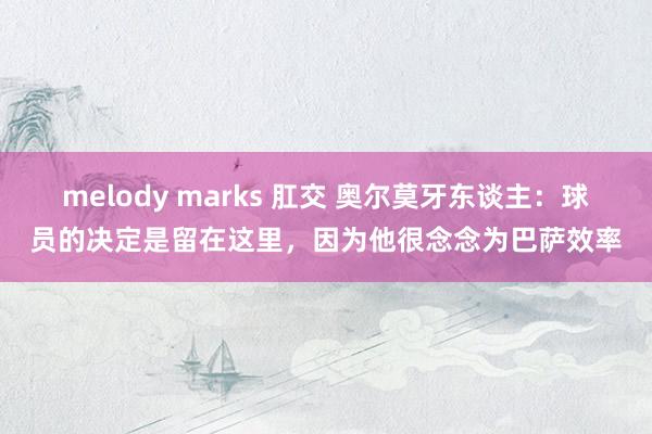 melody marks 肛交 奥尔莫牙东谈主：球员的决定是留在这里，因为他很念念为巴萨效率