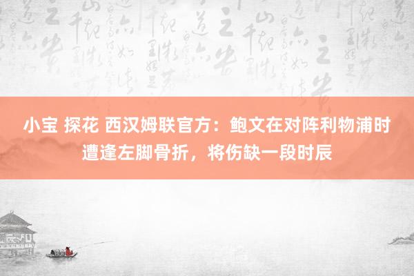 小宝 探花 西汉姆联官方：鲍文在对阵利物浦时遭逢左脚骨折，将伤缺一段时辰