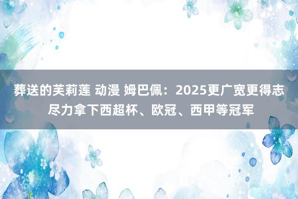 葬送的芙莉莲 动漫 姆巴佩：2025更广宽更得志 尽力拿下西超杯、欧冠、西甲等冠军