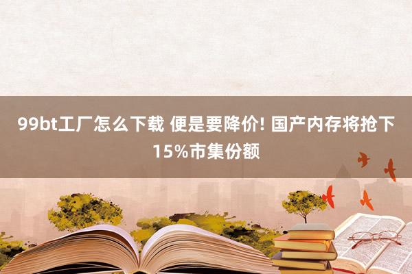 99bt工厂怎么下载 便是要降价! 国产内存将抢下15%市集份额