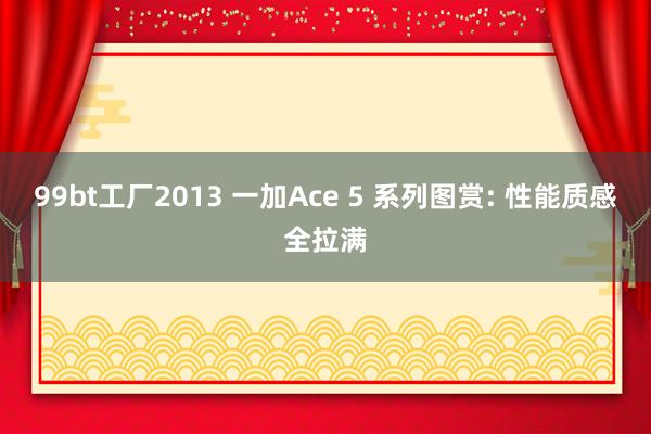 99bt工厂2013 一加Ace 5 系列图赏: 性能质感全拉满