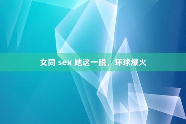 女同 sex 她这一脱，环球爆火