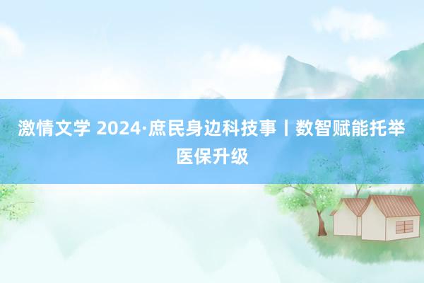 激情文学 2024·庶民身边科技事丨数智赋能托举医保升级