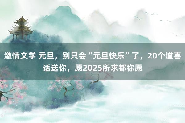 激情文学 元旦，别只会“元旦快乐”了，20个道喜话送你，愿2025所求都称愿