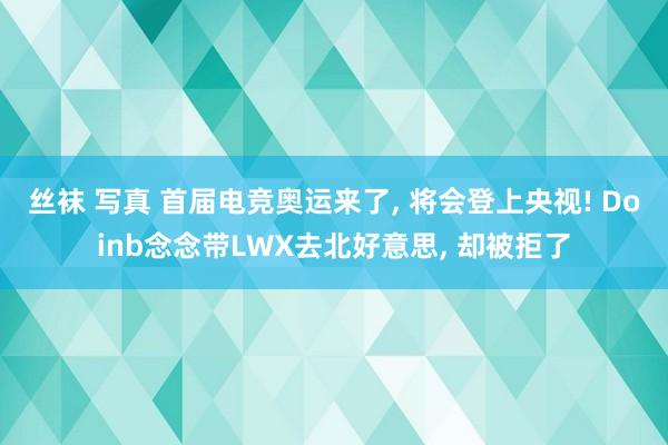 丝袜 写真 首届电竞奥运来了， 将会登上央视! Doinb念念带LWX去北好意思， 却被拒了