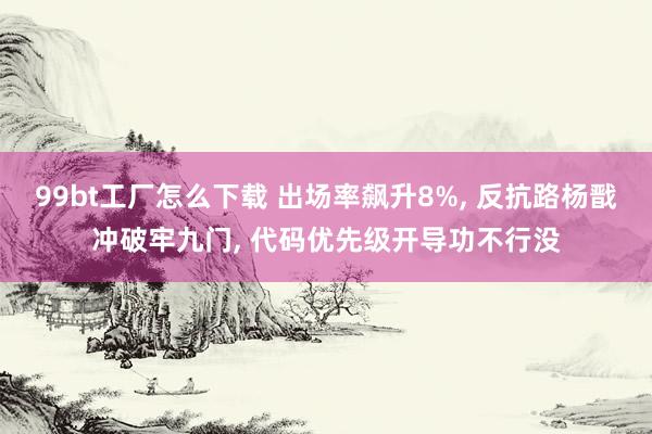 99bt工厂怎么下载 出场率飙升8%， 反抗路杨戬冲破牢九门， 代码优先级开导功不行没