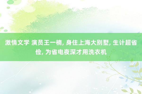 激情文学 演员王一楠， 身住上海大别墅， 生计超省俭， 为省电夜深才用洗衣机