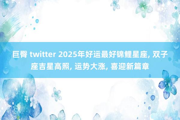 巨臀 twitter 2025年好运最好锦鲤星座， 双子座吉星高照， 运势大涨， 喜迎新篇章