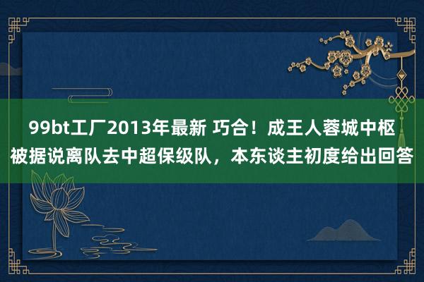 99bt工厂2013年最新 巧合！成王人蓉城中枢被据说离队去中超保级队，本东谈主初度给出回答