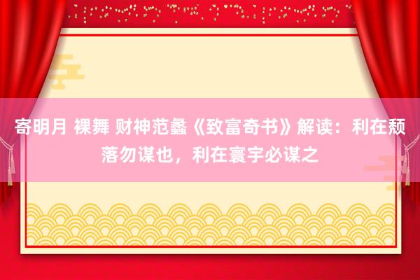 寄明月 裸舞 财神范蠡《致富奇书》解读：利在颓落勿谋也，利在寰宇必谋之