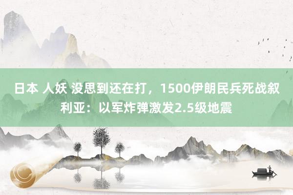 日本 人妖 没思到还在打，1500伊朗民兵死战叙利亚：以军炸弹激发2.5级地震