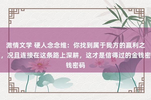 激情文学 硬人念念维：你找到属于我方的赢利之谈，况且连接在这条路上深耕，这才是信得过的金钱密码