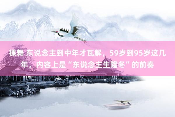 裸舞 东说念主到中年才瓦解，59岁到95岁这几年，内容上是“东说念主生隆冬”的前奏