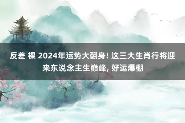 反差 裸 2024年运势大翻身! 这三大生肖行将迎来东说念主生巅峰， 好运爆棚