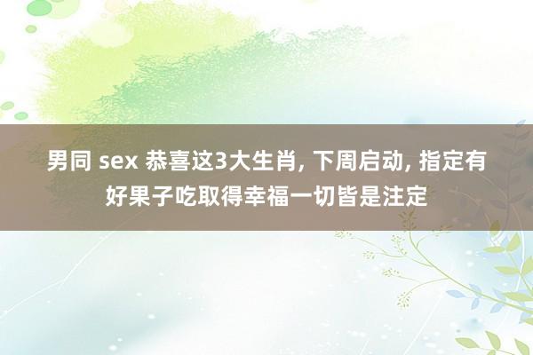 男同 sex 恭喜这3大生肖， 下周启动， 指定有好果子吃取得幸福一切皆是注定