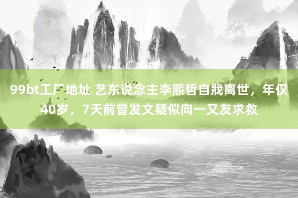 99bt工厂地址 艺东说念主李熙哲自戕离世，年仅40岁，7天前曾发文疑似向一又友求救