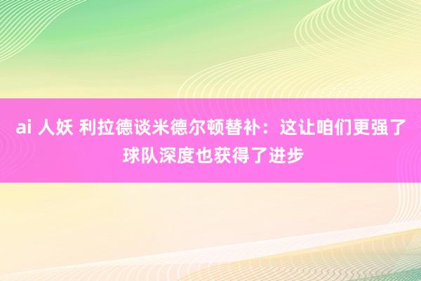 ai 人妖 利拉德谈米德尔顿替补：这让咱们更强了 球队深度也获得了进步