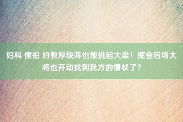 妇科 偷拍 约敦厚缺阵也能挑起大梁！掘金后场大将也开动找到我方的情状了？