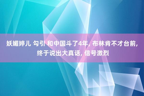 妖媚婷儿 勾引 和中国斗了4年， 布林肯不才台前， 终于说出大真话， 信号激烈