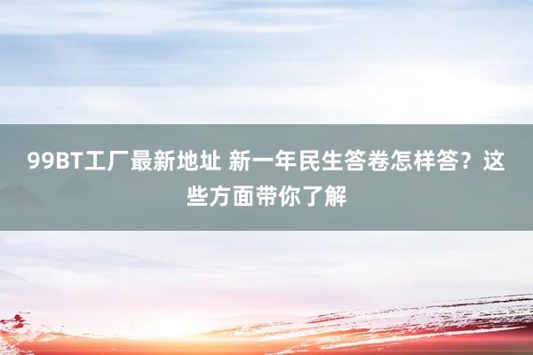 99BT工厂最新地址 新一年民生答卷怎样答？这些方面带你了解