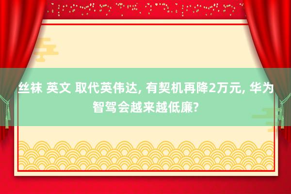 丝袜 英文 取代英伟达， 有契机再降2万元， 华为智驾会越来越低廉?